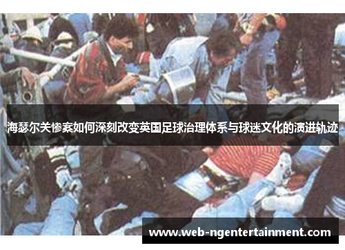 海瑟尔关惨案如何深刻改变英国足球治理体系与球迷文化的演进轨迹