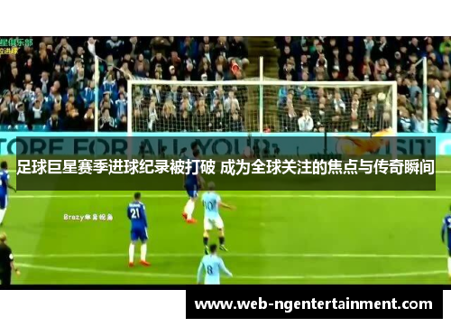 足球巨星赛季进球纪录被打破 成为全球关注的焦点与传奇瞬间