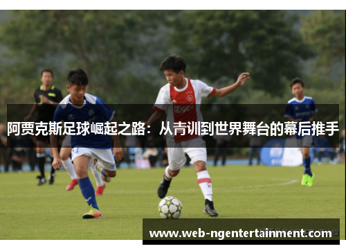 阿贾克斯足球崛起之路：从青训到世界舞台的幕后推手