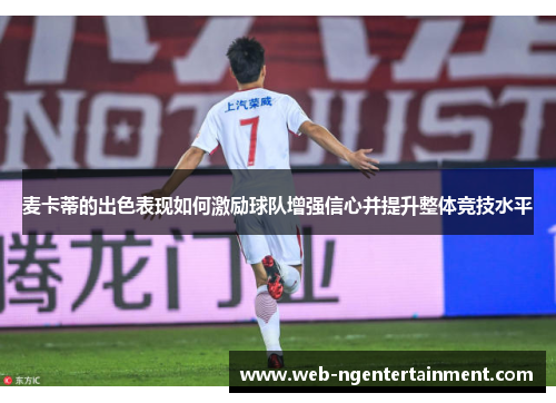 麦卡蒂的出色表现如何激励球队增强信心并提升整体竞技水平