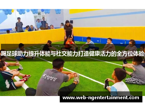 踢足球助力提升体能与社交能力打造健康活力的全方位体验