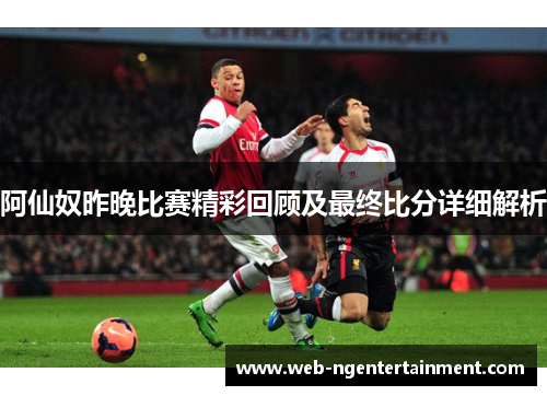 阿仙奴昨晚比赛精彩回顾及最终比分详细解析