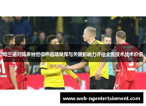 哈兰德对阵多特世俱杯临场发挥与关键影响力评估全面技术战术价值 哈兰德对阵多特世俱杯临场发挥与关键影响力评估全面技术战术价值