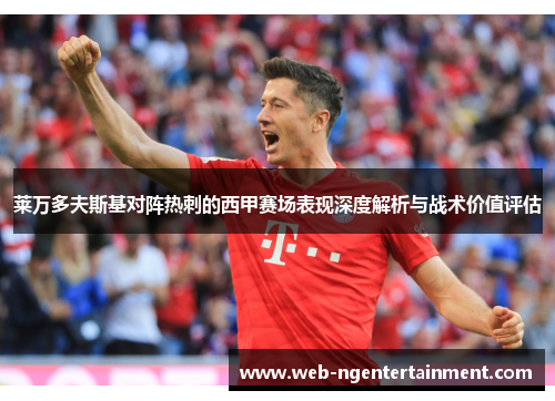 莱万多夫斯基对阵热刺的西甲赛场表现深度解析与战术价值评估