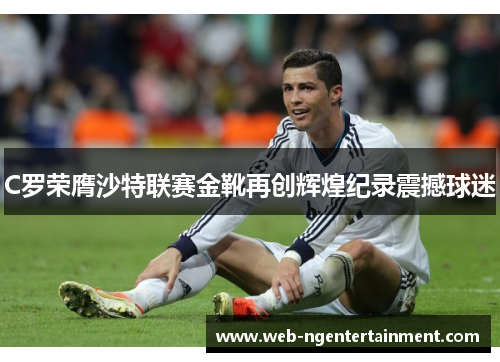 C罗荣膺沙特联赛金靴再创辉煌纪录震撼球迷