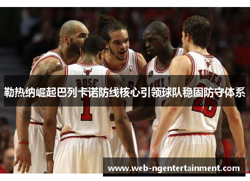 勒热纳崛起巴列卡诺防线核心引领球队稳固防守体系