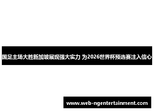 国足主场大胜新加坡展现强大实力 为2026世界杯预选赛注入信心 国足主场大胜新加坡展现强大实力 为2026世界杯预选赛注入信心